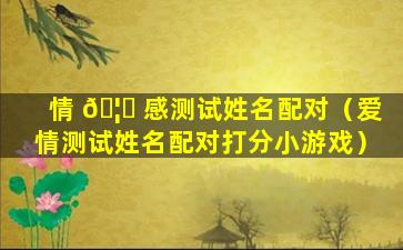 情 🦊 感测试姓名配对（爱情测试姓名配对打分小游戏）